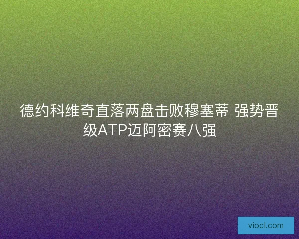 德约科维奇直落两盘击败穆塞蒂 强势晋级ATP迈阿密赛八强