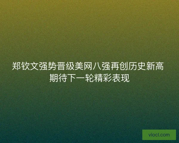 郑钦文强势晋级美网八强再创历史新高 期待下一轮精彩表现