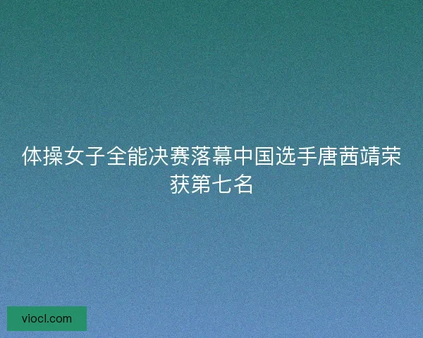 体操女子全能决赛落幕中国选手唐茜靖荣获第七名