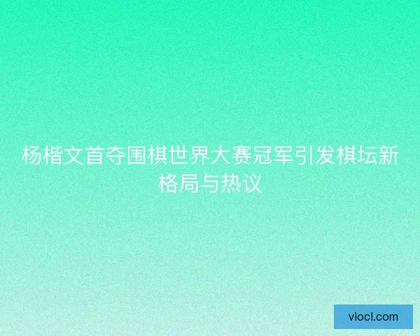 杨楷文首夺围棋世界大赛冠军引发棋坛新格局与热议
