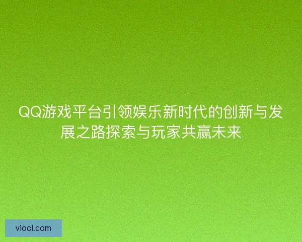 QQ游戏平台引领娱乐新时代的创新与发展之路探索与玩家共赢未来