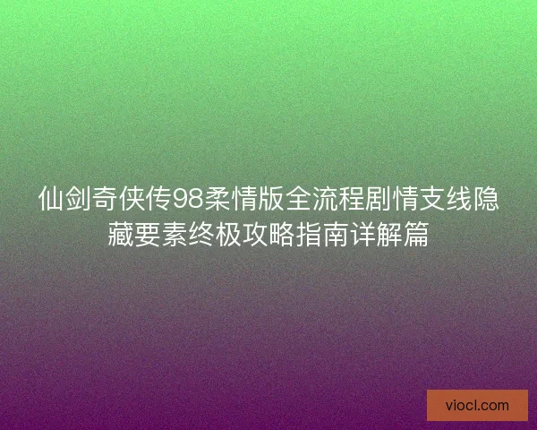 仙剑奇侠传98柔情版全流程剧情支线隐藏要素终极攻略指南详解篇