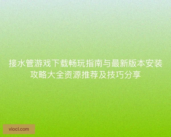 接水管游戏下载畅玩指南与最新版本安装攻略大全资源推荐及技巧分享