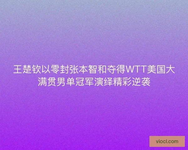 王楚钦以零封张本智和夺得WTT美国大满贯男单冠军演绎精彩逆袭 王楚钦以零封张本智和夺得WTT美国大满贯男单冠军演绎精彩逆袭