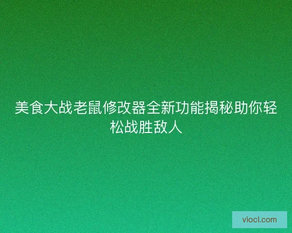 美食大战老鼠修改器全新功能揭秘助你轻松战胜敌人