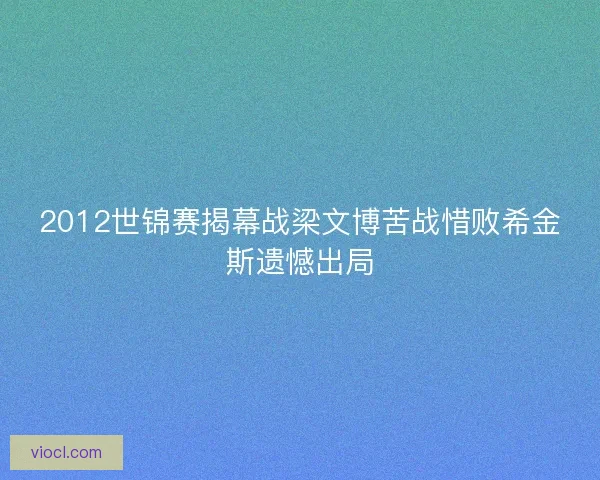 2012世锦赛揭幕战梁文博苦战惜败希金斯遗憾出局 2012世锦赛揭幕战梁文博苦战惜败希金斯遗憾出局
