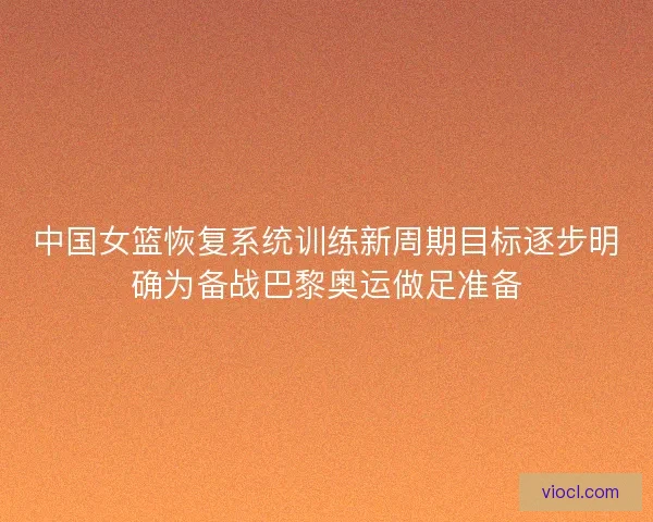 中国女篮恢复系统训练新周期目标逐步明确为备战巴黎奥运做足准备
