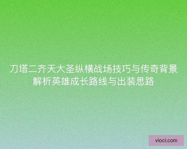 刀塔二齐天大圣纵横战场技巧与传奇背景解析英雄成长路线与出装思路