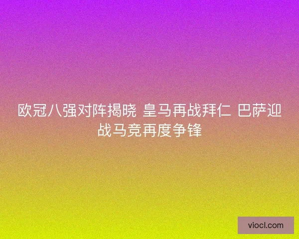 欧冠八强对阵揭晓 皇马再战拜仁 巴萨迎战马竞再度争锋