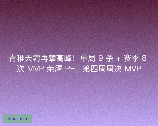 青稚天霸再攀高峰!单局 9 杀 + 赛季 8 次 MVP 荣膺 PEL 第四周周决 MVP 青稚天霸再攀高峰!单局 9 杀 + 赛季 8 次 MVP 荣膺 PEL 第四周周决 MVP