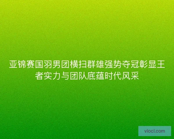 亚锦赛国羽男团横扫群雄强势夺冠彰显王者实力与团队底蕴时代风采 亚锦赛国羽男团横扫群雄强势夺冠彰显王者实力与团队底蕴时代风采