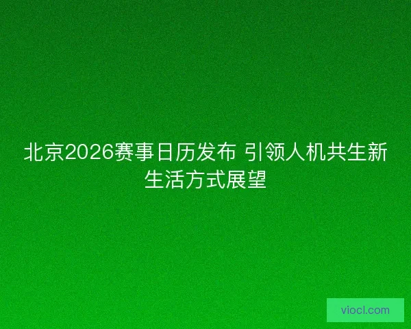 北京2026赛事日历发布 引领人机共生新生活方式展望
