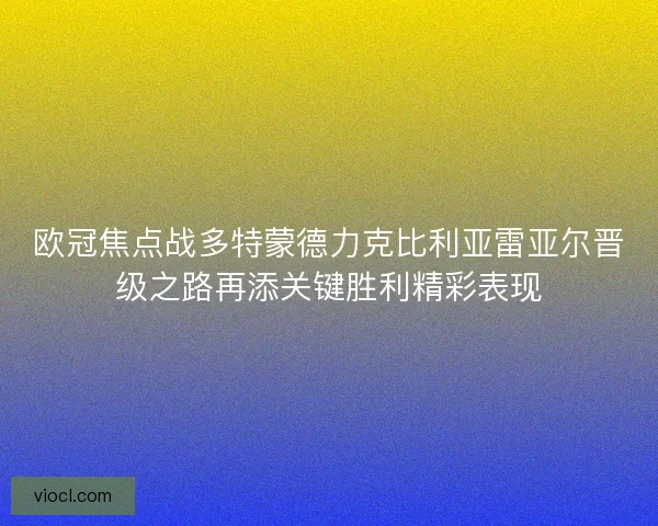 欧冠焦点战多特蒙德力克比利亚雷亚尔晋级之路再添关键胜利精彩表现