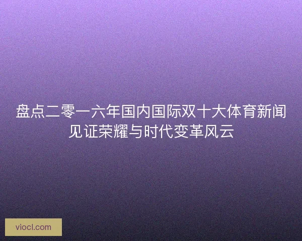 盘点二零一六年国内国际双十大体育新闻见证荣耀与时代变革风云