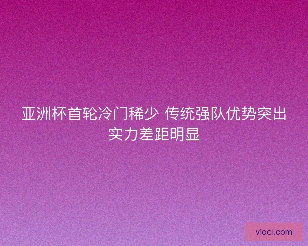 亚洲杯首轮冷门稀少 传统强队优势突出实力差距明显