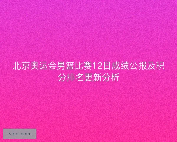 北京奥运会男篮比赛12日成绩公报及积分排名更新分析