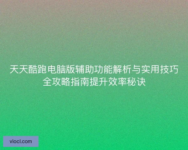 天天酷跑电脑版辅助功能解析与实用技巧全攻略指南提升效率秘诀
