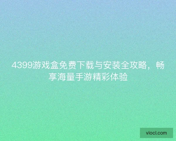4399游戏盒免费下载与安装全攻略,畅享海量手游精彩体验 4399游戏盒免费下载与安装全攻略,畅享海量手游精彩体验