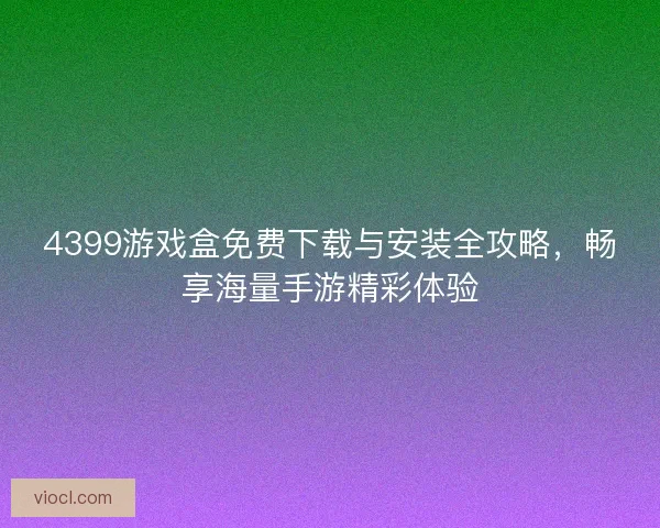 4399游戏盒免费下载与安装全攻略，畅享海量手游精彩体验
