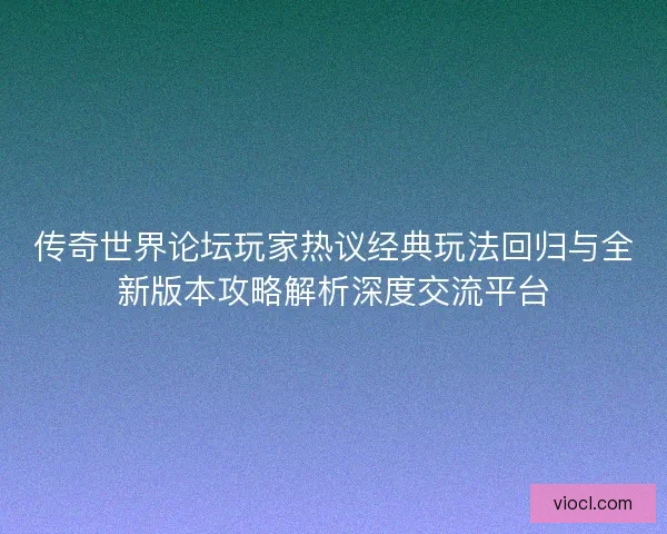 传奇世界论坛玩家热议经典玩法回归与全新版本攻略解析深度交流平台